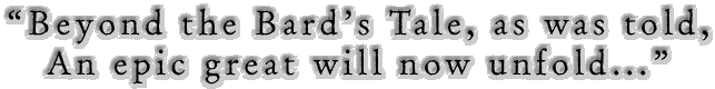 "Beyond the Bard's Tale, as was told, an epic great will now unfold..."